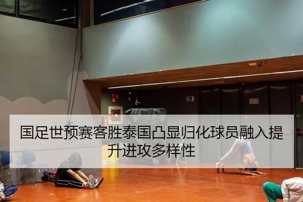 国足世预赛客胜泰国凸显归化球员融入提升进攻多样性