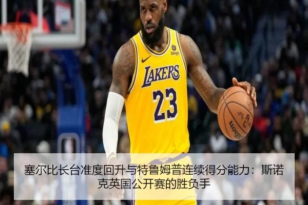 塞尔比长台准度回升与特鲁姆普连续得分能力：斯诺克英国公开赛的胜负手