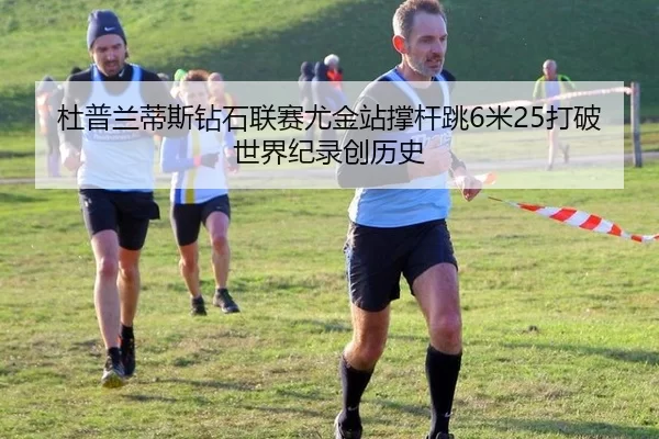 杜普兰蒂斯钻石联赛尤金站撑杆跳6米25打破世界纪录创历史