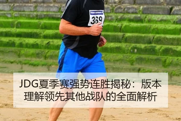 JDG夏季赛强势连胜揭秘：版本理解领先其他战队的全面解析