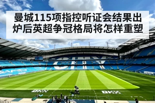 曼城115项指控听证会结果出炉后英超争冠格局将怎样重塑