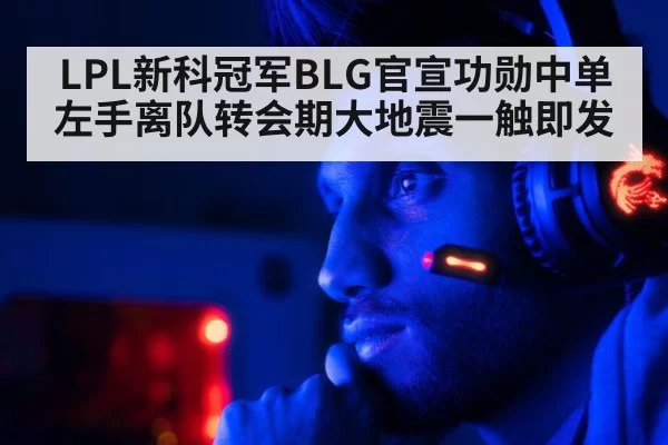 LPL新科冠军BLG官宣功勋中单左手离队转会期大地震一触即发
