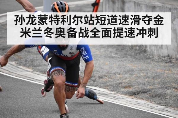 孙龙蒙特利尔站短道速滑夺金米兰冬奥备战全面提速冲刺