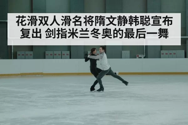 花滑双人滑名将隋文静韩聪宣布复出 剑指米兰冬奥的最后一舞