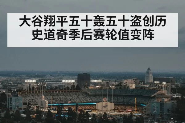 大谷翔平五十轰五十盗创历史道奇季后赛轮值变阵