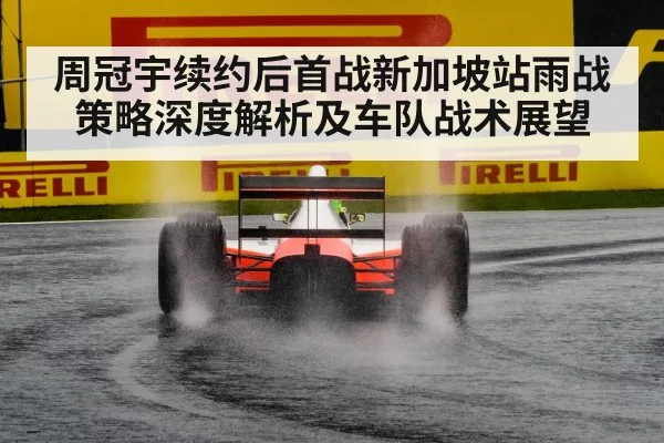 周冠宇续约后首战新加坡站雨战策略深度解析及车队战术展望